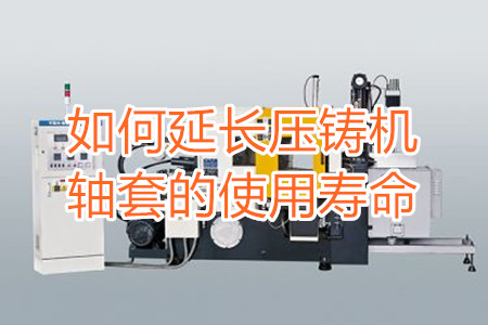 如何延長壓鑄機(jī)軸套的使用壽命？
