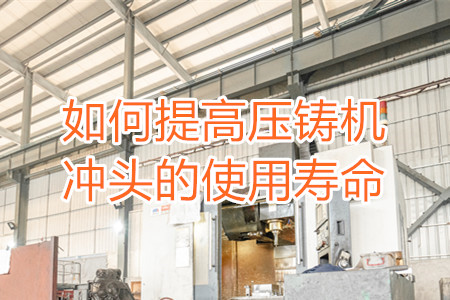 如何提高壓鑄機(jī)沖頭的使用壽命？