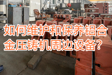 如何維護和保養(yǎng)鋁合金壓鑄機周邊設備？