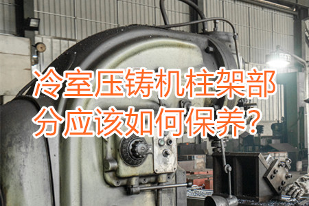 冷室壓鑄機(jī)柱架部分應(yīng)該如何保養(yǎng)？