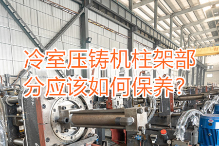 冷室壓鑄機(jī)柱架部分應(yīng)該如何保養(yǎng)？
